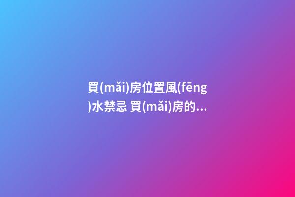 買(mǎi)房位置風(fēng)水禁忌 買(mǎi)房的時(shí)候要注意啥